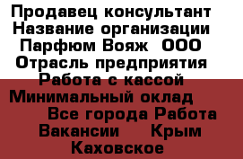 Продавец-консультант › Название организации ­ Парфюм Вояж, ООО › Отрасль предприятия ­ Работа с кассой › Минимальный оклад ­ 30 000 - Все города Работа » Вакансии   . Крым,Каховское